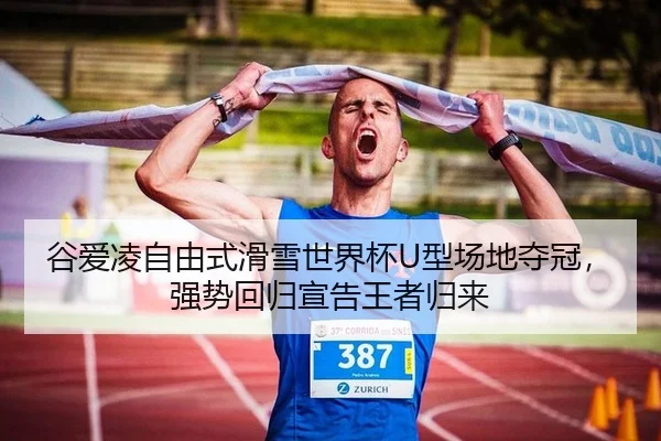 谷爱凌自由式滑雪世界杯U型场地夺冠，强势回归宣告王者归来