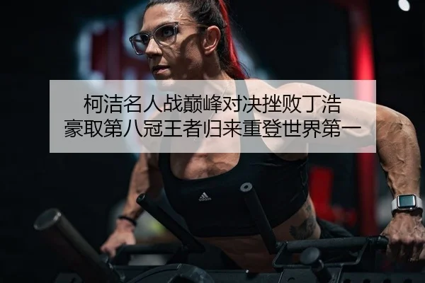 柯洁名人战巅峰对决挫败丁浩 豪取第八冠王者归来重登世界第一